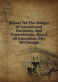 Report On The Budget Of Educational Estimates And Expenditures, Board Of Education, City Of Chicago