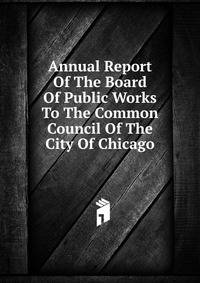 Annual Report Of The Board Of Public Works To The Common Council Of The City Of Chicago