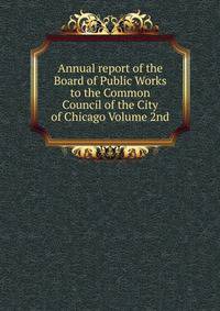 Annual report of the Board of Public Works to the Common Council of the City of Chicago Volume 2nd