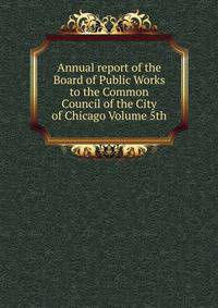 Annual report of the Board of Public Works to the Common Council of the City of Chicago Volume 5th