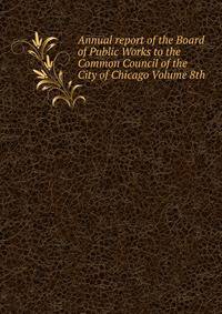 Annual report of the Board of Public Works to the Common Council of the City of Chicago Volume 8th