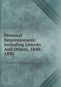Personal Reminiscences: Including Lincoln And Others, 1840- 1890