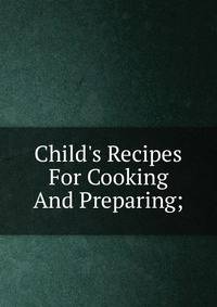 Child's Recipes For Cooking And Preparing;
