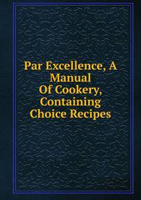 Par Excellence, A Manual Of Cookery, Containing Choice Recipes