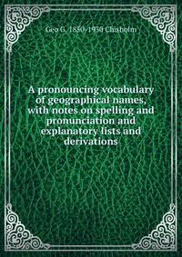 A pronouncing vocabulary of geographical names, with notes on spelling and pronunciation and explanatory lists and derivations