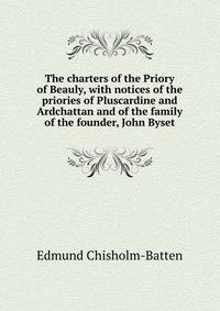 The charters of the Priory of Beauly, with notices of the priories of Pluscardine and Ardchattan and of the family of the founder, John Byset