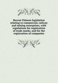 Recent Chinese legislation relating to commercial, railway and mining enterprises, with regulations for registration of trade marks, and for the registration of companies