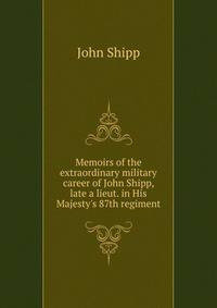 Memoirs of the extraordinary military career of John Shipp, late a lieut. in His Majesty's 87th regiment