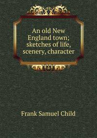 An old New England town; sketches of life, scenery, character