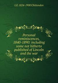 Personal reminiscences, 1840-1890: including some not hitherto published of Lincoln and the war