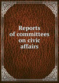 Reports of committees on civic affairs