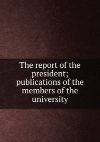 The report of the president; publications of the members of the university