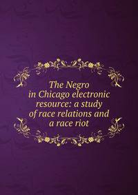 The Negro in Chicago electronic resource: a study of race relations and a race riot