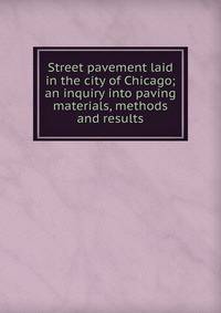 Street pavement laid in the city of Chicago; an inquiry into paving materials, methods and results