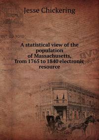 A statistical view of the population of Massachusetts, from 1765 to 1840 electronic resource