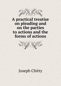 A practical treatise on pleading and on the parties to actions and the forms of actions