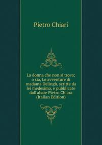 La donna che non si trova; o sia, Le avventure di madama Delingh, scritte da lei medesima, e pubblicate dall'abate Pietro Chiara (Italian Edition)