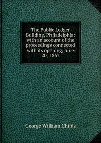 The Public Ledger Building, Philadelphia: with an account of the proceedings connected with its opening, June 20, 1867
