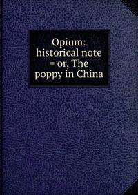 Opium: historical note = or, The poppy in China.