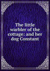 The little warbler of the cottage: and her dog Constant