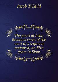 The pearl of Asia: Reminiscences of the court of a supreme monarch; or, Five years in Siam