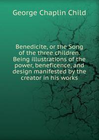 Benedicite, or the Song of the three children. Being illustrations of the power, beneficence, and design manifested by the creator in his works