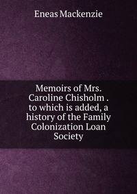 Memoirs of Mrs. Caroline Chisholm . to which is added, a history of the Family Colonization Loan Society