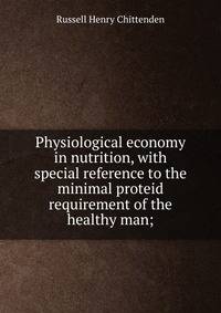 Physiological economy in nutrition, with special reference to the minimal proteid requirement of the healthy man;