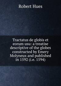 Tractatus de globis et eorum usu: a treatise descriptive of the globes constructed by Emery Molyneux and published in 1592 (i.e. 1594)