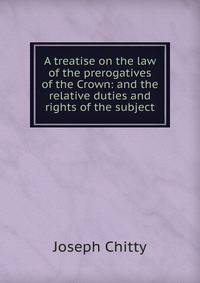 A treatise on the law of the prerogatives of the Crown: and the relative duties and rights of the subject