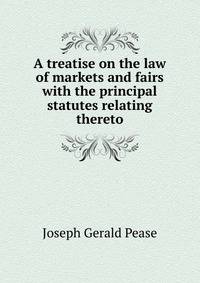 A treatise on the law of markets and fairs with the principal statutes relating thereto