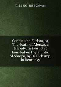 Conrad and Eudora, or, The death of Alonzo: a tragedy. In five acts : founded on the murder of Sharpe, by Beauchamp, in Kentucky