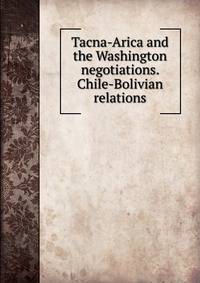 Tacna-Arica and the Washington negotiations. Chile-Bolivian relations