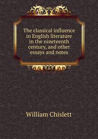 The classical influence in English literature in the nineteenth century, and other essays and notes