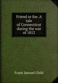 Friend or foe. A tale of Connecticut during the war of 1812