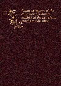 China, catalogue of the collection of Chinese exhibits at the Louisiana purchase exposition