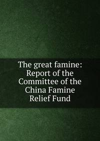 The great famine: Report of the Committee of the China Famine Relief Fund