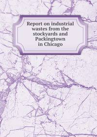 Report on industrial wastes from the stockyards and Packingtown in Chicago