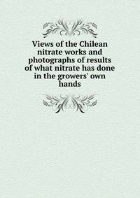 Views of the Chilean nitrate works and photographs of results of what nitrate has done in the growers' own hands