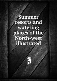 Summer resorts and watering places of the North-west illustrated
