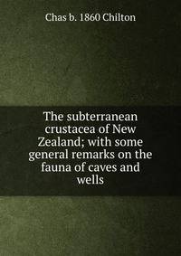 The subterranean crustacea of New Zealand; with some general remarks on the fauna of caves and wells