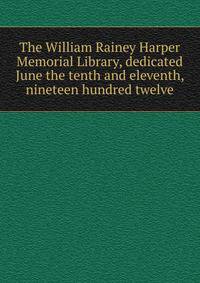 The William Rainey Harper Memorial Library, dedicated June the tenth and eleventh, nineteen hundred twelve