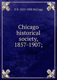 Chicago historical society, 1857-1907;