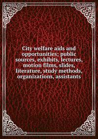 City welfare aids and opportunities; public sources, exhibits, lectures, motion films, slides, literature, study methods, organizations, assistants