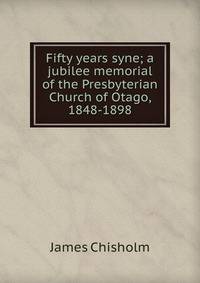 Fifty years syne; a jubilee memorial of the Presbyterian Church of Otago, 1848-1898