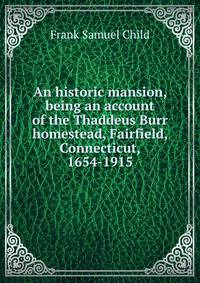 An historic mansion, being an account of the Thaddeus Burr homestead, Fairfield, Connecticut, 1654-1915
