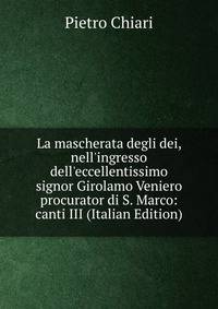 La mascherata degli dei, nell'ingresso dell'eccellentissimo signor Girolamo Veniero procurator di S. Marco: canti III (Italian Edition)