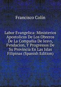 Labor Evangelica: Ministerios Apostolicos De Los Obreros De La Compania De Iesvs, Fvndacion, Y Progressos De Su Provincia En Las Islas Filipinas (Spanish Edition)