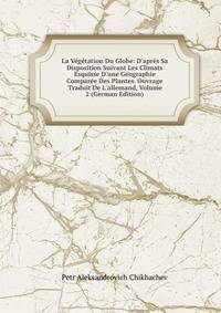 La V?g?tation Du Globe: D'apr?s Sa Disposition Suivant Les Climats Esquisse D'une G?ographie Compar?e Des Plantes. Ouvrage Traduit De L'allemand, Volume 2 (German Edition)