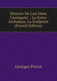 Histoire De L'art Dans L'antiquit? .: La Gr?ce Archa?que, La Sculpture (French Edition)